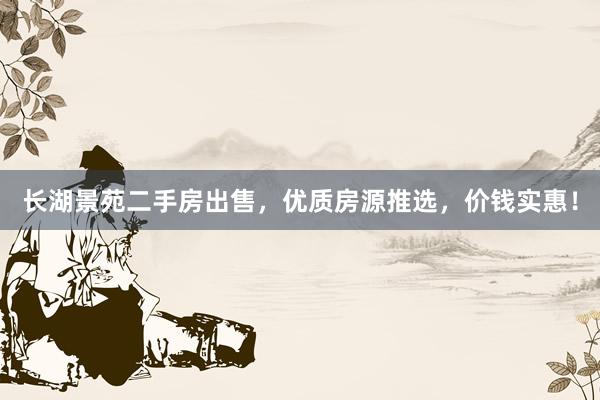 长湖景苑二手房出售，优质房源推选，价钱实惠！