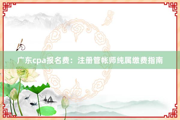 广东cpa报名费：注册管帐师纯属缴费指南