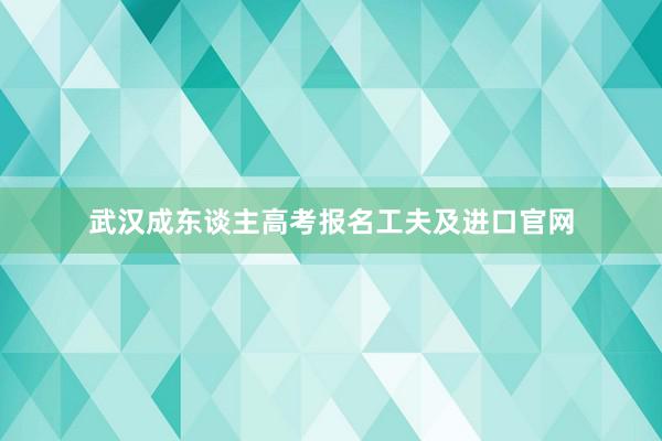 武汉成东谈主高考报名工夫及进口官网