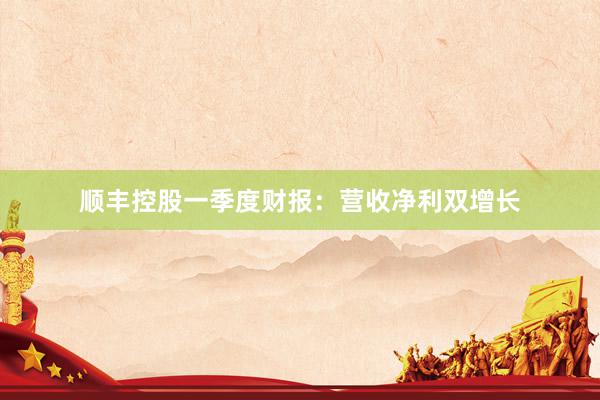 顺丰控股一季度财报：营收净利双增长