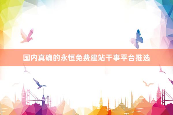 国内真确的永恒免费建站干事平台推选