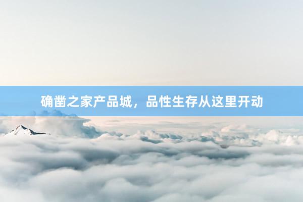 确凿之家产品城，品性生存从这里开动