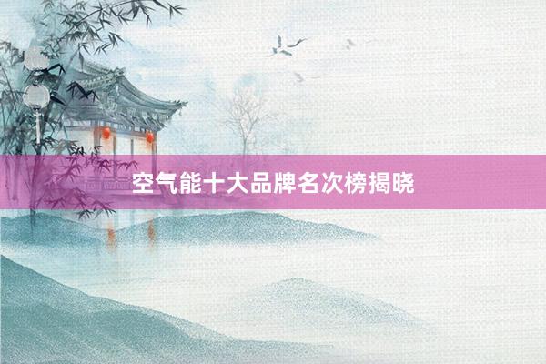 空气能十大品牌名次榜揭晓