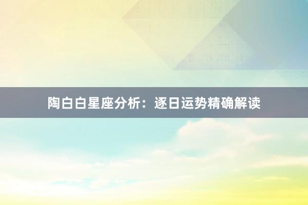 陶白白星座分析：逐日运势精确解读