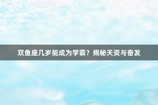 双鱼座几岁能成为学霸？揭秘天资与奋发