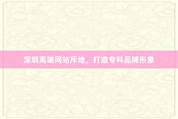 深圳高端网站斥地，打造专科品牌形象