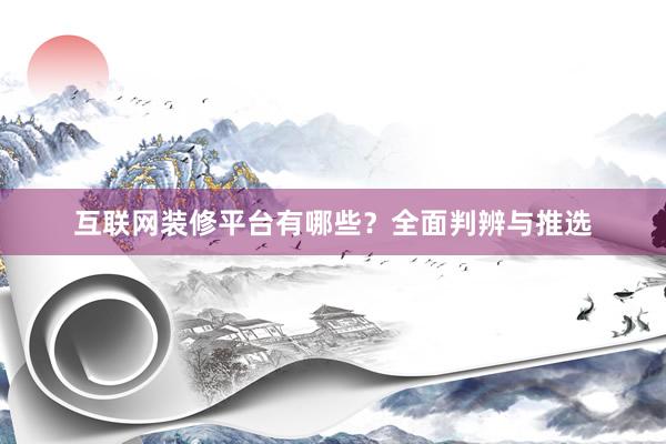 互联网装修平台有哪些？全面判辨与推选