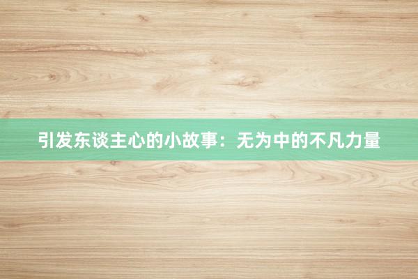 引发东谈主心的小故事：无为中的不凡力量