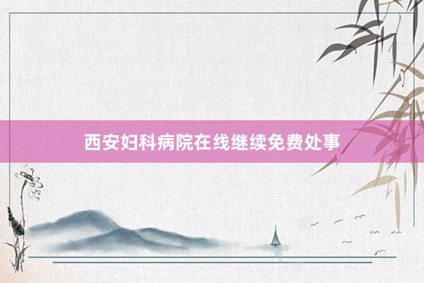西安妇科病院在线继续免费处事