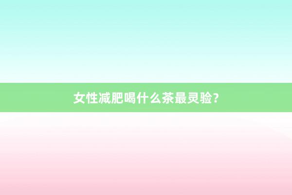 女性减肥喝什么茶最灵验？