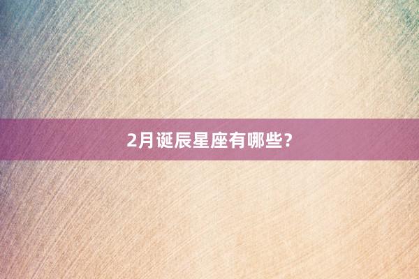 2月诞辰星座有哪些？