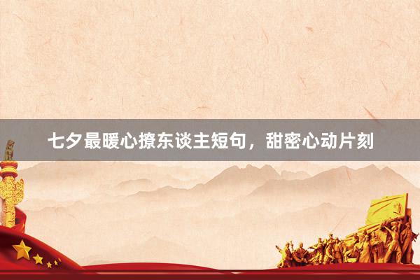 七夕最暖心撩东谈主短句，甜密心动片刻
