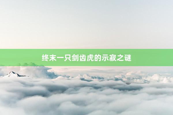 终末一只剑齿虎的示寂之谜